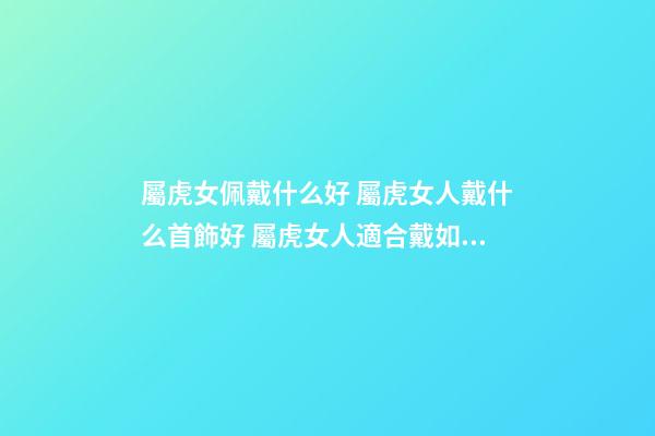 屬虎女佩戴什么好 屬虎女人戴什么首飾好 屬虎女人適合戴如下首飾-第1張-觀點-玄機派
